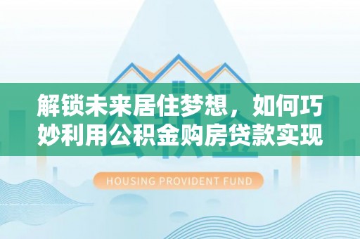 泽州解锁未来居住梦想，如何巧妙利用公积金购房贷款实现房产投资