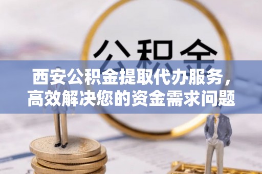 泽州西安公积金提取代办服务，高效解决您的资金需求问题