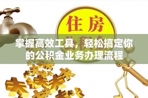 泽州掌握高效工具，轻松搞定你的公积金业务办理流程