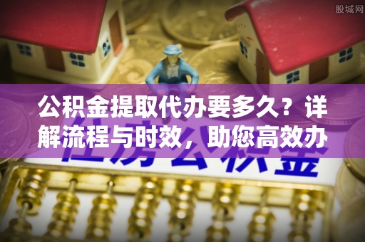 泽州公积金提取代办要多久？详解流程与时效，助您高效办理