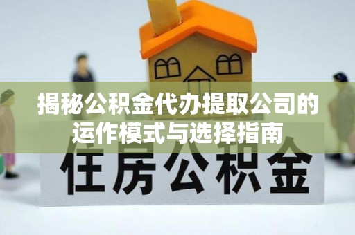 泽州揭秘公积金代办提取公司的运作模式与选择指南
