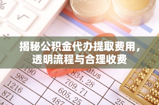 泽州揭秘公积金代办提取费用，透明流程与合理收费