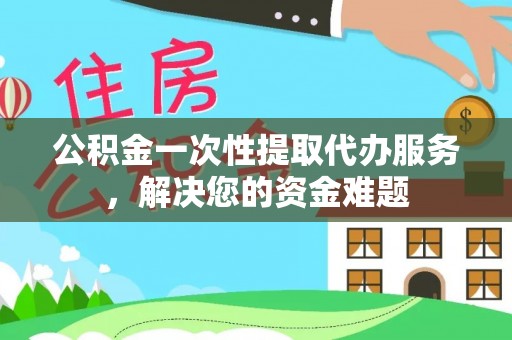 泽州公积金一次性提取代办服务，解决您的资金难题