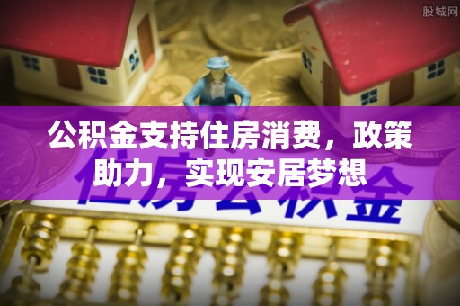 泽州公积金支持住房消费，政策助力，实现安居梦想