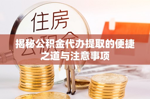 泽州揭秘公积金代办提取的便捷之道与注意事项