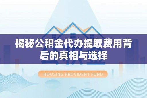 泽州揭秘公积金代办提取费用背后的真相与选择
