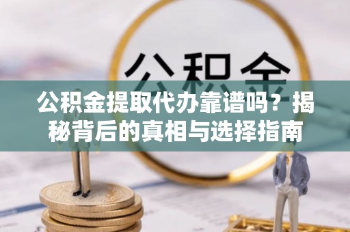 泽州公积金提取代办靠谱吗？揭秘背后的真相与选择指南