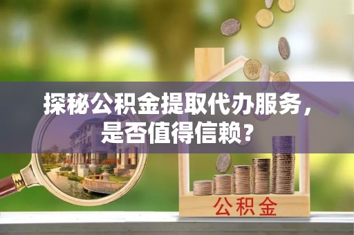 泽州探秘公积金提取代办服务，是否值得信赖？
