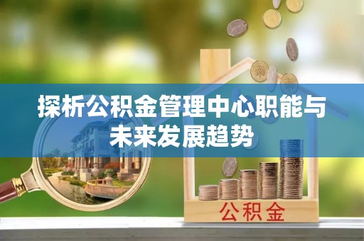 泽州探析公积金管理中心职能与未来发展趋势