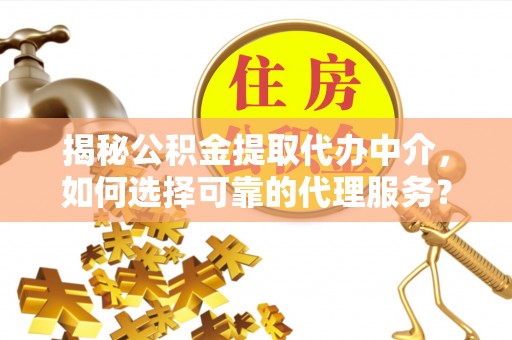 泽州揭秘公积金提取代办中介，如何选择可靠的代理服务？