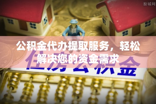 泽州公积金代办提取服务，轻松解决您的资金需求