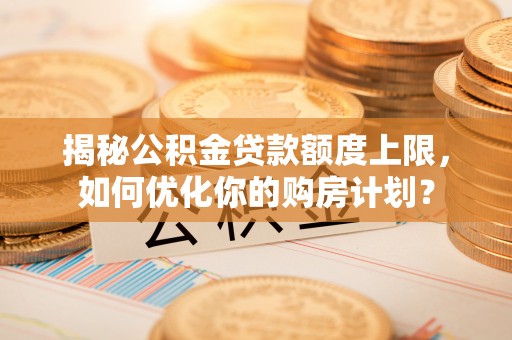 泽州揭秘公积金贷款额度上限，如何优化你的购房计划？