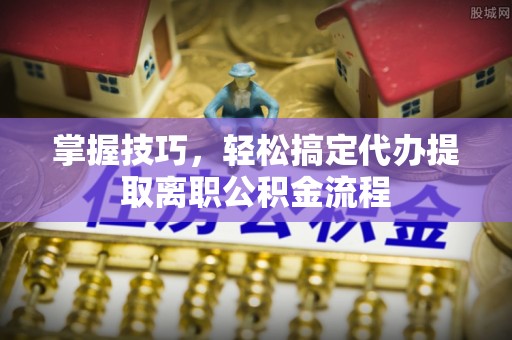 泽州掌握技巧，轻松搞定代办提取离职公积金流程