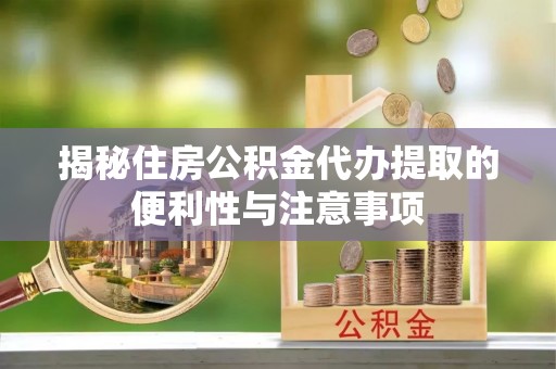 泽州揭秘住房公积金代办提取的便利性与注意事项