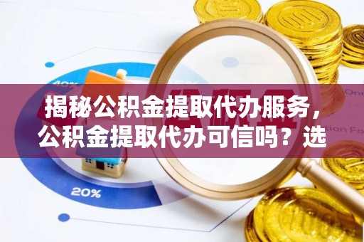 泽州揭秘公积金提取代办服务，公积金提取代办可信吗？选择前你需要知道的真相