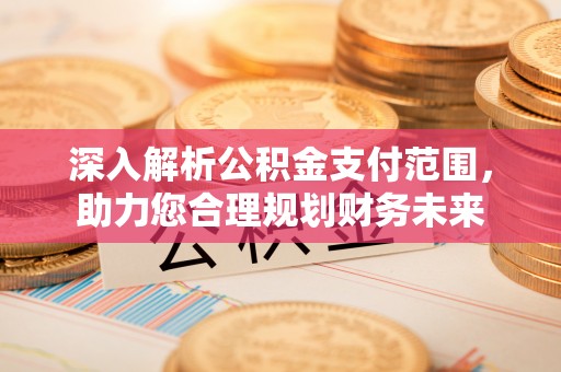 泽州深入解析公积金支付范围，助力您合理规划财务未来