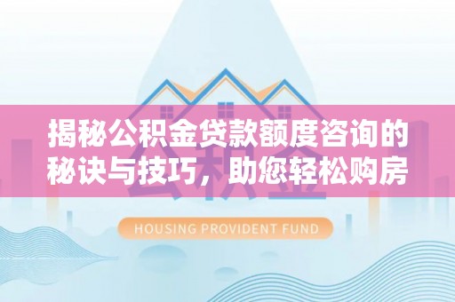 泽州揭秘公积金贷款额度咨询的秘诀与技巧，助您轻松购房！