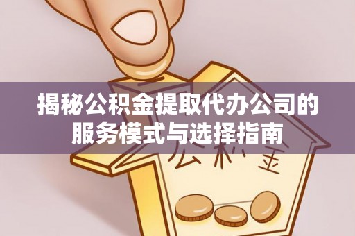 泽州揭秘公积金提取代办公司的服务模式与选择指南