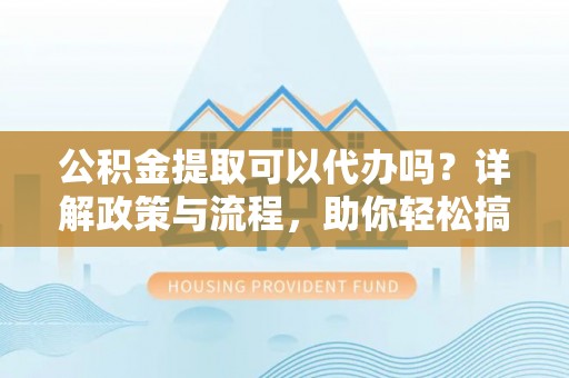 泽州公积金提取可以代办吗？详解政策与流程，助你轻松搞定！