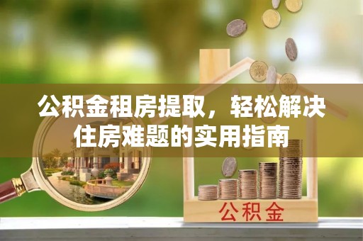 泽州公积金租房提取，轻松解决住房难题的实用指南
