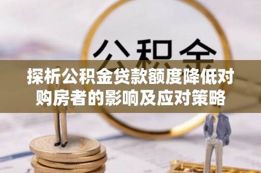 泽州探析公积金贷款额度降低对购房者的影响及应对策略
