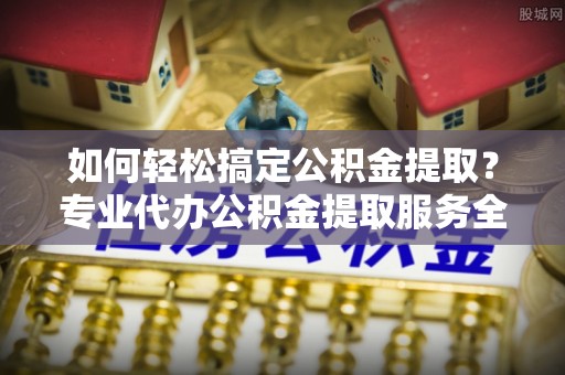 泽州如何轻松搞定公积金提取？专业代办公积金提取服务全解析