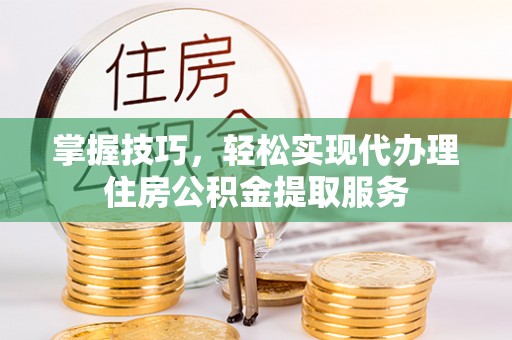 泽州掌握技巧，轻松实现代办理住房公积金提取服务