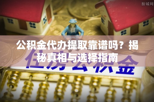 泽州公积金代办提取靠谱吗？揭秘真相与选择指南