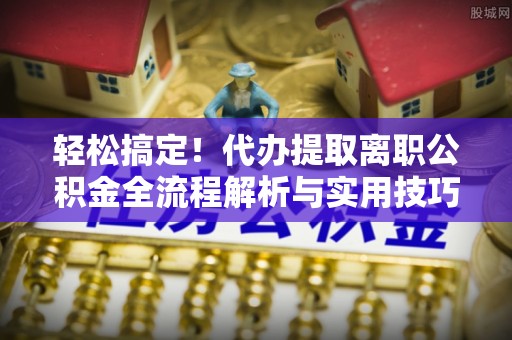 泽州轻松搞定！代办提取离职公积金全流程解析与实用技巧