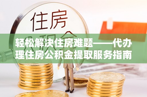 泽州轻松解决住房难题——代办理住房公积金提取服务指南