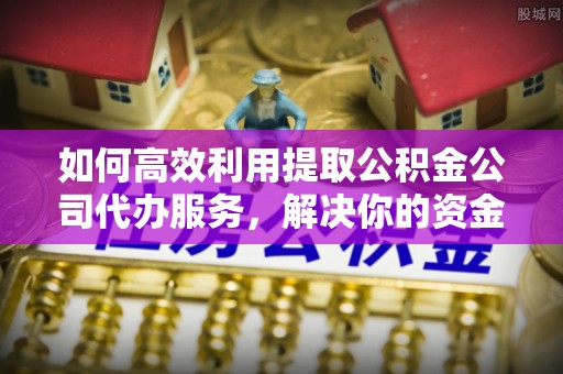 泽州如何高效利用提取公积金公司代办服务，解决你的资金难题