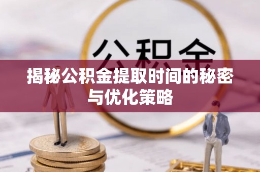 泽州揭秘公积金提取时间的秘密与优化策略