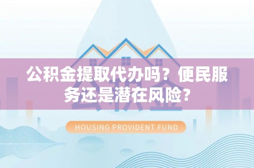 泽州公积金提取代办吗？便民服务还是潜在风险？