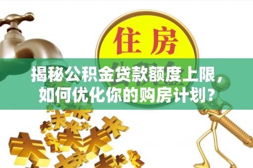 泽州揭秘公积金贷款额度上限，如何优化你的购房计划？