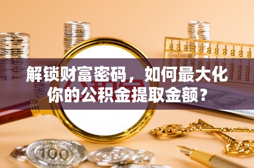 泽州解锁财富密码，如何最大化你的公积金提取金额？