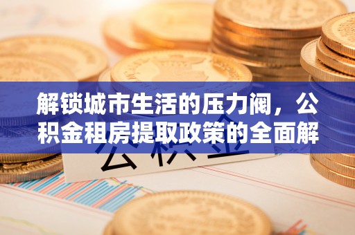 泽州解锁城市生活的压力阀，公积金租房提取政策的全面解析与实践指南