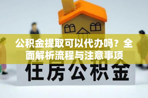 泽州公积金提取可以代办吗？全面解析流程与注意事项
