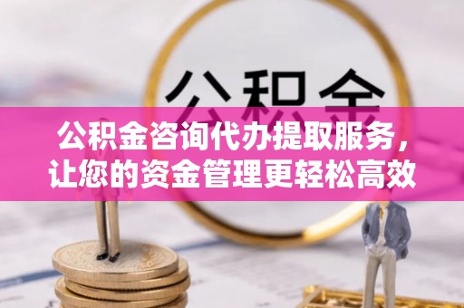 泽州公积金咨询代办提取服务，让您的资金管理更轻松高效