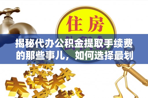 泽州揭秘代办公积金提取手续费的那些事儿，如何选择最划算的服务？