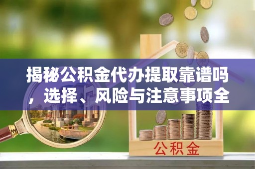 泽州揭秘公积金代办提取靠谱吗，选择、风险与注意事项全解析