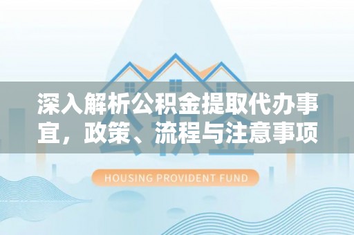 泽州深入解析公积金提取代办事宜，政策、流程与注意事项全攻略