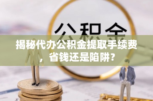 泽州揭秘代办公积金提取手续费，省钱还是陷阱？