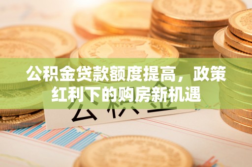 泽州公积金贷款额度提高，政策红利下的购房新机遇