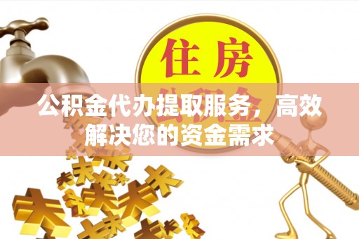 泽州公积金代办提取服务，高效解决您的资金需求