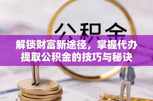 泽州解锁财富新途径，掌握代办提取公积金的技巧与秘诀