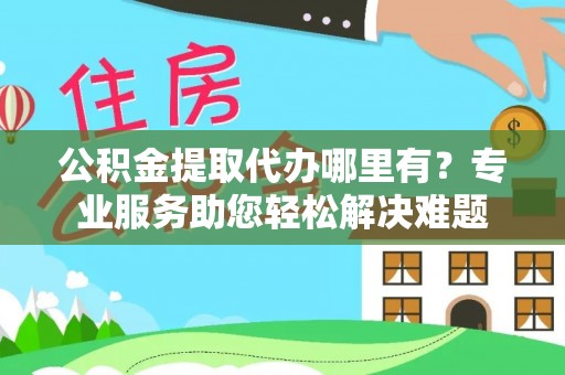 泽州公积金提取代办哪里有？专业服务助您轻松解决难题