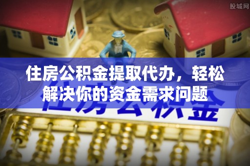 泽州住房公积金提取代办，轻松解决你的资金需求问题