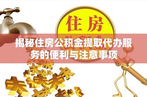 泽州揭秘住房公积金提取代办服务的便利与注意事项