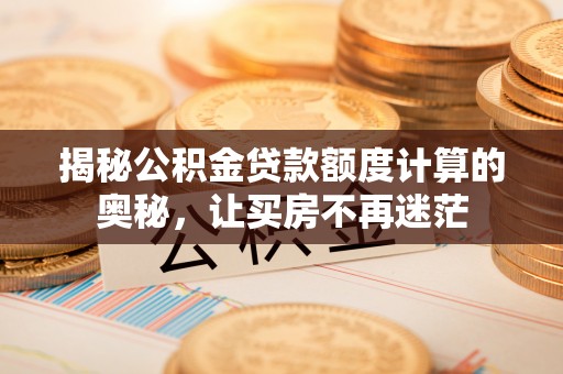 泽州揭秘公积金贷款额度计算的奥秘，让买房不再迷茫