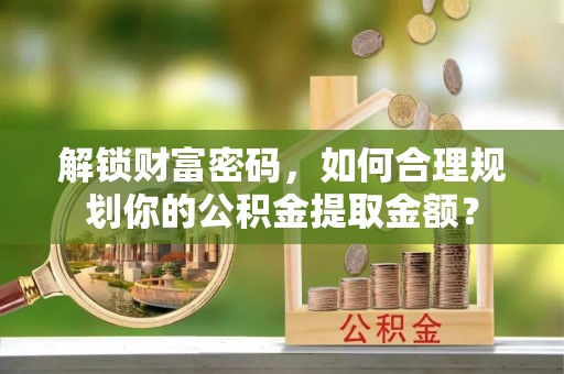 泽州解锁财富密码，如何合理规划你的公积金提取金额？